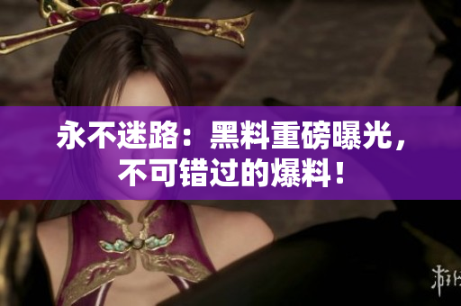 永不迷路：黑料重磅曝光，不可錯(cuò)過的爆料！