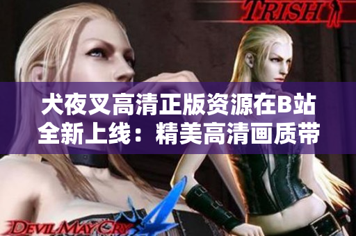 犬夜叉高清正版資源在B站全新上線：精美高清畫質(zhì)帶來(lái)全新觀影體驗(yàn)