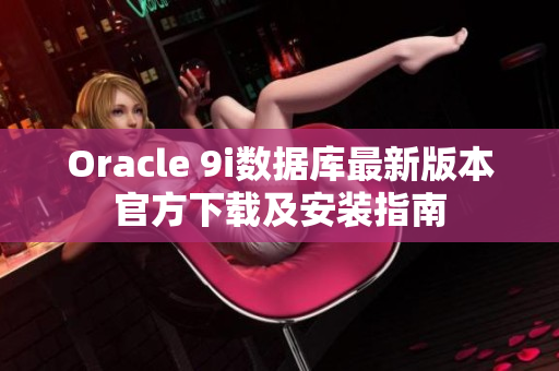 Oracle 9i數(shù)據(jù)庫(kù)最新版本官方下載及安裝指南