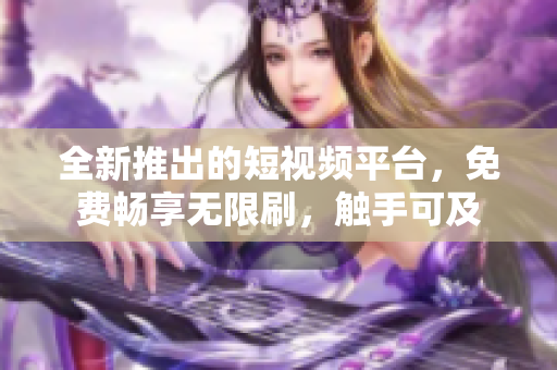 全新推出的短視頻平臺(tái)，免費(fèi)暢享無(wú)限刷，觸手可及