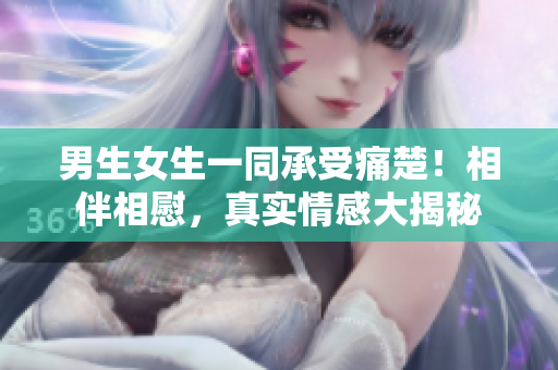 男生女生一同承受痛楚！相伴相慰，真實(shí)情感大揭秘