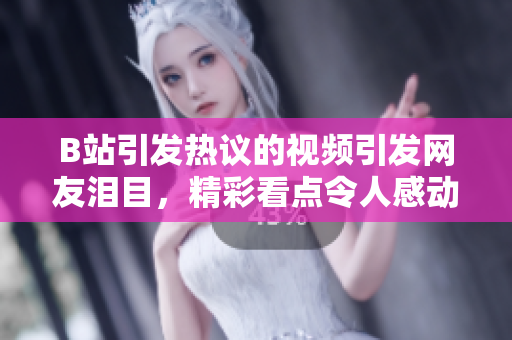 B站引發(fā)熱議的視頻引發(fā)網(wǎng)友淚目，精彩看點(diǎn)令人感動，粉絲紛紛示愛并配送紙巾