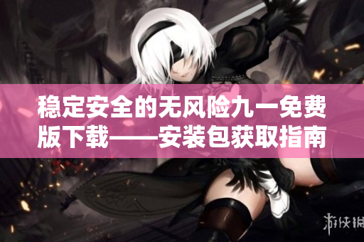 穩(wěn)定安全的無風險九一免費版下載——安裝包獲取指南