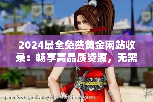 2024最全免費(fèi)黃金網(wǎng)站收錄：暢享高品質(zhì)資源，無需付費(fèi)下載