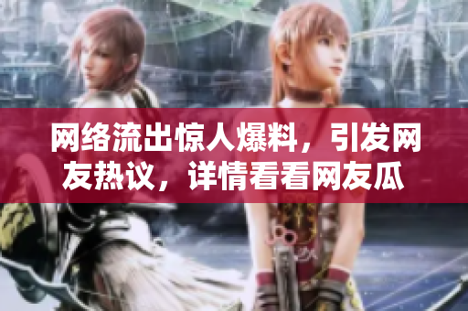 網絡流出驚人爆料，引發(fā)網友熱議，詳情看看網友瓜