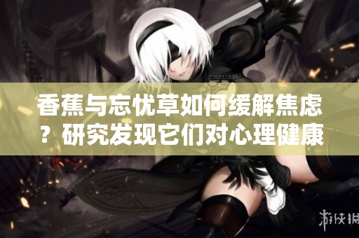 香蕉與忘憂草如何緩解焦慮？研究發(fā)現(xiàn)它們對心理健康的影響