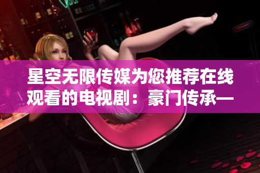 星空無限傳媒為您推薦在線觀看的電視劇：豪門傳承——贅婿異聞錄