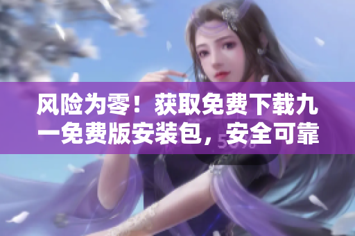 風(fēng)險為零！獲取免費下載九一免費版安裝包，安全可靠！