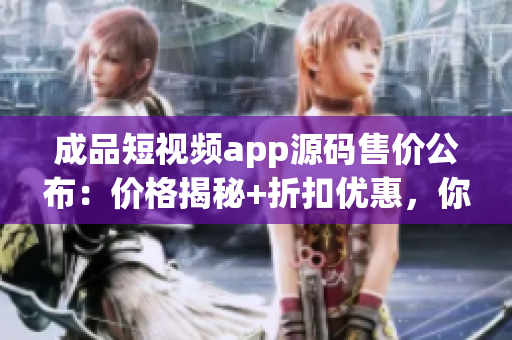 成品短視頻app源碼售價公布：價格揭秘+折扣優(yōu)惠，你想購買嗎？