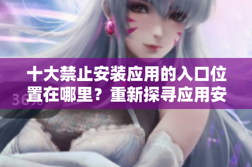 十大禁止安裝應(yīng)用的入口位置在哪里？重新探尋應(yīng)用安裝的限制與解決途徑