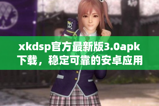xkdsp官方最新版3.0apk下載，穩(wěn)定可靠的安卓應(yīng)用程序