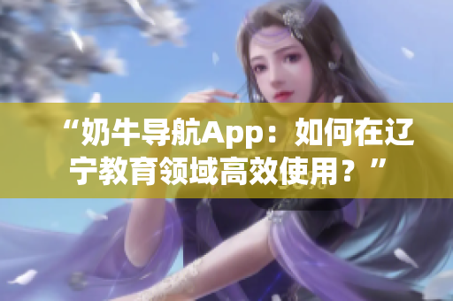 “奶牛導(dǎo)航App：如何在遼寧教育領(lǐng)域高效使用？”