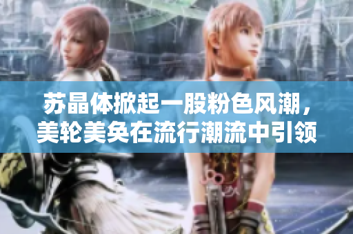 蘇晶體掀起一股粉色風(fēng)潮，美輪美奐在流行潮流中引領(lǐng)風(fēng)向