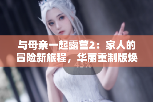 與母親一起露營2：家人的冒險新旅程，華麗重制版煥發(fā)活力