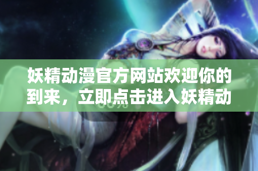 妖精動漫官方網(wǎng)站歡迎你的到來，立即點擊進入妖精動漫官方登錄頁面，暢享精彩動漫世界