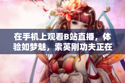 在手機(jī)上觀看B站直播，體驗(yàn)如夢(mèng)魅，索英剛功夫正在賞析