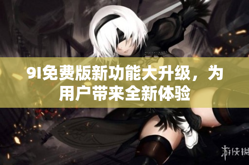 9I免費(fèi)版新功能大升級(jí)，為用戶帶來(lái)全新體驗(yàn)