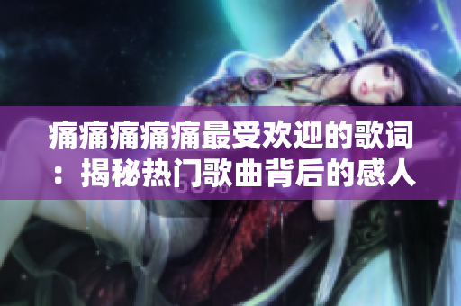 痛痛痛痛痛最受歡迎的歌詞：揭秘?zé)衢T歌曲背后的感人故事和情感共鳴