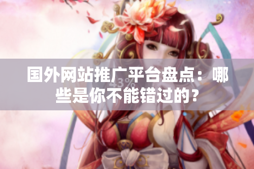 國(guó)外網(wǎng)站推廣平臺(tái)盤點(diǎn)：哪些是你不能錯(cuò)過的？