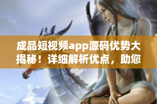 成品短視頻app源碼優(yōu)勢(shì)大揭秘！詳細(xì)解析優(yōu)點(diǎn)，助您洞察行業(yè)前沿