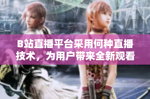 B站直播平臺(tái)采用何種直播技術(shù)，為用戶(hù)帶來(lái)全新觀(guān)看體驗(yàn)