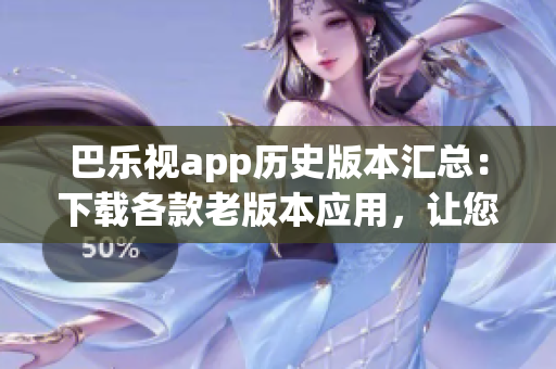 巴樂(lè)視app歷史版本匯總：下載各款老版本應(yīng)用，讓您輕松找回曾經(jīng)的使用體驗(yàn)