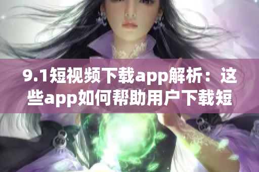 9.1短視頻下載app解析：這些app如何幫助用戶(hù)下載短視頻