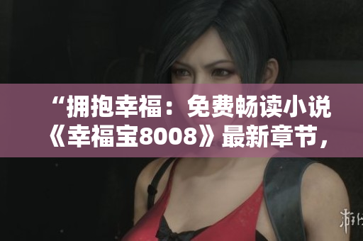 “擁抱幸福：免費(fèi)暢讀小說(shuō)《幸福寶8008》最新章節(jié)，情感溫暖感動(dòng)人心”