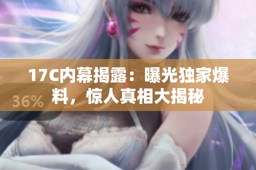 17C內(nèi)幕揭露：曝光獨(dú)家爆料，驚人真相大揭秘