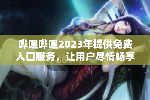 嗶哩嗶哩2023年提供免費(fèi)入口服務(wù)，讓用戶(hù)盡情暢享優(yōu)質(zhì)內(nèi)容