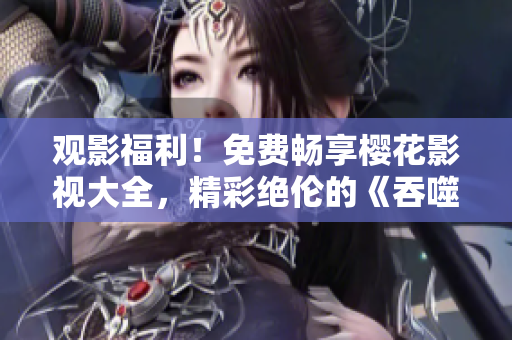 觀影福利！免費(fèi)暢享櫻花影視大全，精彩絕倫的《吞噬星空》等你來(lái)追。