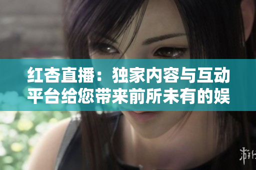 紅杏直播：獨(dú)家內(nèi)容與互動(dòng)平臺(tái)給您帶來(lái)前所未有的娛樂(lè)體驗(yàn)