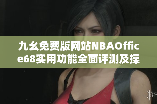 九幺免費(fèi)版網(wǎng)站NBAOffice68實(shí)用功能全面評(píng)測(cè)及操作指南