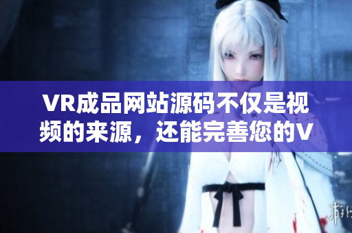 VR成品網(wǎng)站源碼不僅是視頻的來源，還能完善您的VR體驗