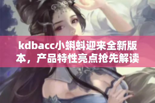 kdbacc小蝌蚪迎來全新版本，產(chǎn)品特性亮點(diǎn)搶先解讀