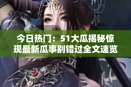 今日熱門：51大瓜揭秘驚現(xiàn)最新瓜事別錯(cuò)過(guò)全文速覽