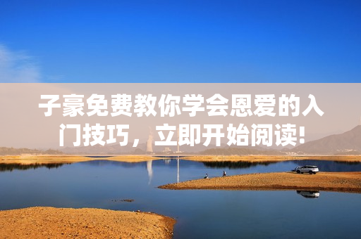 子豪免費(fèi)教你學(xué)會(huì)恩愛(ài)的入門技巧，立即開(kāi)始閱讀!