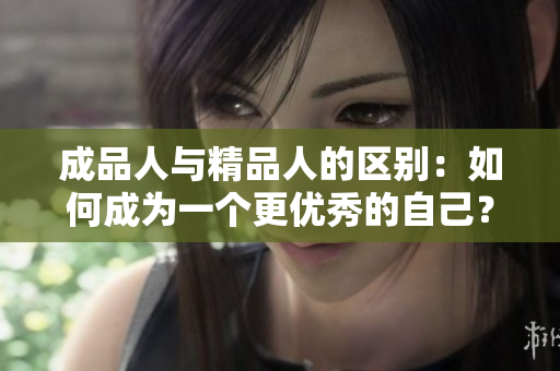 成品人與精品人的區(qū)別：如何成為一個(gè)更優(yōu)秀的自己？