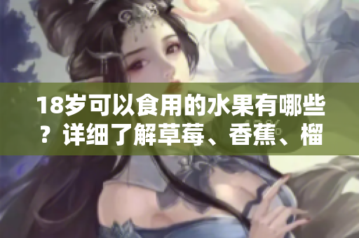 18歲可以食用的水果有哪些？詳細(xì)了解草莓、香蕉、榴蓮和絲瓜！