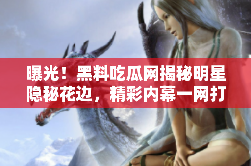 曝光！黑料吃瓜網(wǎng)揭秘明星隱秘花邊，精彩內(nèi)幕一網(wǎng)打盡！