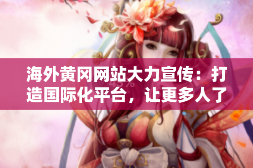 海外黃岡網(wǎng)站大力宣傳：打造國(guó)際化平臺(tái)，讓更多人了解黃岡風(fēng)土人情