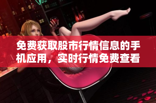 免費(fèi)獲取股市行情信息的手機(jī)應(yīng)用，實(shí)時(shí)行情免費(fèi)查看