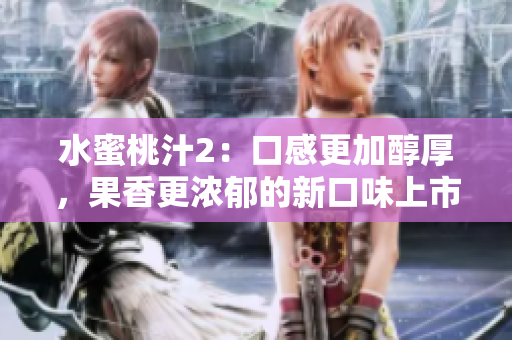 水蜜桃汁2：口感更加醇厚，果香更濃郁的新口味上市，讓你的夏日更加清爽愉悅