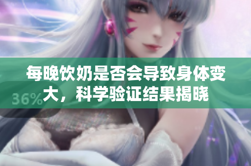 每晚飲奶是否會(huì)導(dǎo)致身體變大，科學(xué)驗(yàn)證結(jié)果揭曉