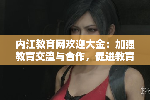 內(nèi)江教育網(wǎng)歡迎大金：加強(qiáng)教育交流與合作，促進(jìn)教育發(fā)展