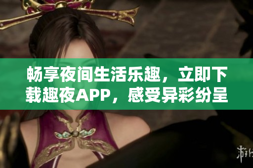 暢享夜間生活樂(lè)趣，立即下載趣夜APP，感受異彩紛呈的夜晚世界