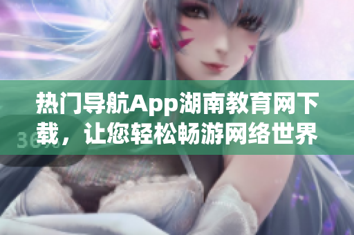 熱門(mén)導(dǎo)航App湖南教育網(wǎng)下載，讓您輕松暢游網(wǎng)絡(luò)世界