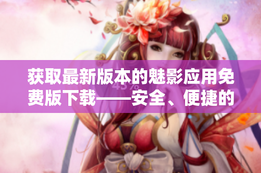 獲取最新版本的魅影應(yīng)用免費(fèi)版下載——安全、便捷的體驗(yàn)