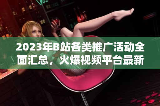 2023年B站各類推廣活動(dòng)全面匯總，火爆視頻平臺(tái)最新推廣大全