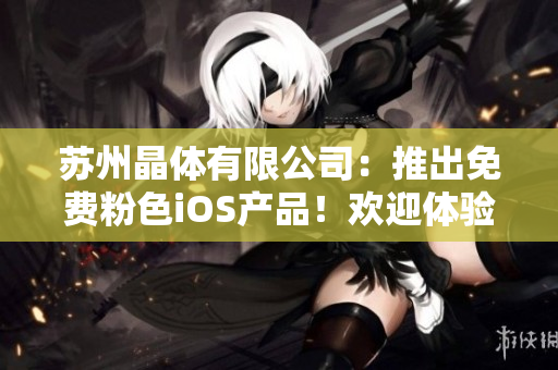 蘇州晶體有限公司：推出免費(fèi)粉色iOS產(chǎn)品！歡迎體驗(yàn)最新科技！